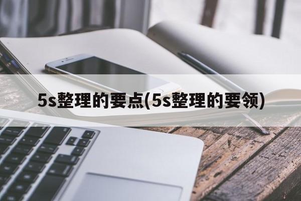 5s整理的要点(5s整理的要领)